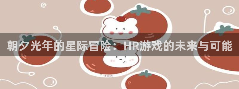 蓝图娱乐主营业务：朝夕光年的星际冒险：HR游戏的未来与可能